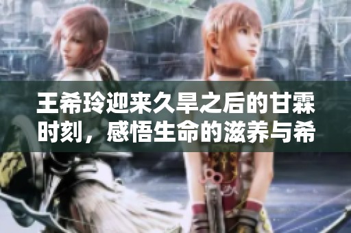 王希玲迎来久旱之后的甘霖时刻，感悟生命的滋养与希望