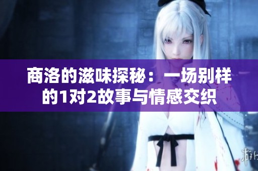 商洛的滋味探秘：一场别样的1对2故事与情感交织