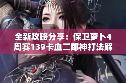 全新攻略分享：保卫萝卜4周赛139卡血二郎神打法解析