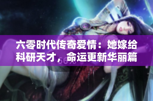 六零时代传奇爱情：她嫁给科研天才，命运更新华丽篇章