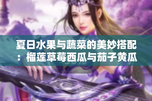 夏日水果与蔬菜的美妙搭配：榴莲草莓西瓜与茄子黄瓜的奇幻之旅