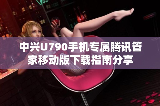 中兴U790手机专属腾讯管家移动版下载指南分享