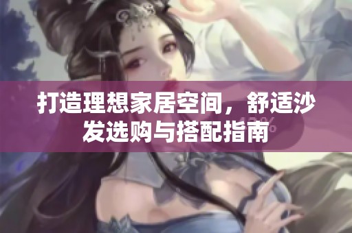 打造理想家居空间，舒适沙发选购与搭配指南