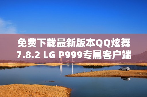 免费下载最新版本QQ炫舞7.8.2 LG P999专属客户端下载
