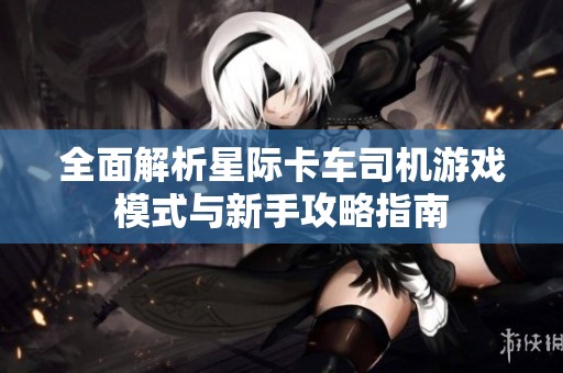 全面解析星际卡车司机游戏模式与新手攻略指南