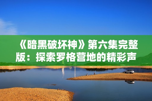 《暗黑破坏神》第六集完整版：探索罗格营地的精彩声音体验