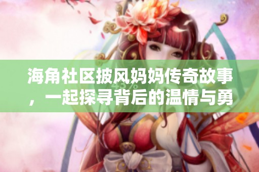 海角社区披风妈妈传奇故事，一起探寻背后的温情与勇气