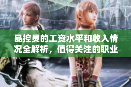 品控员的工资水平和收入情况全解析，值得关注的职业选择