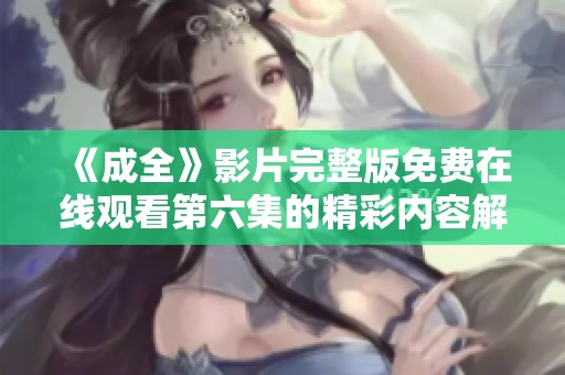 《成全》影片完整版免费在线观看第六集的精彩内容解析