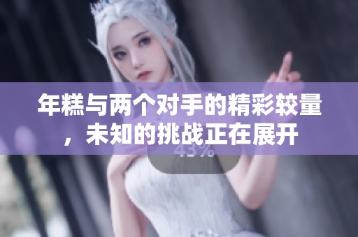 年糕与两个对手的精彩较量，未知的挑战正在展开