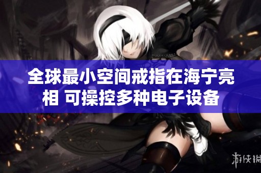 全球最小空间戒指在海宁亮相 可操控多种电子设备