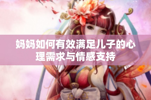 妈妈如何有效满足儿子的心理需求与情感支持