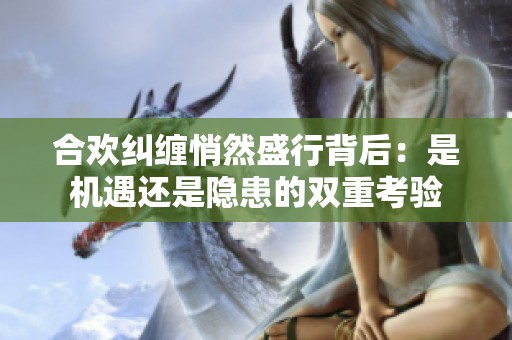合欢纠缠悄然盛行背后：是机遇还是隐患的双重考验