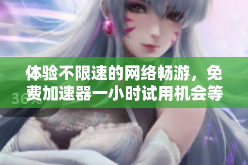 体验不限速的网络畅游，免费加速器一小时试用机会等你来拿！