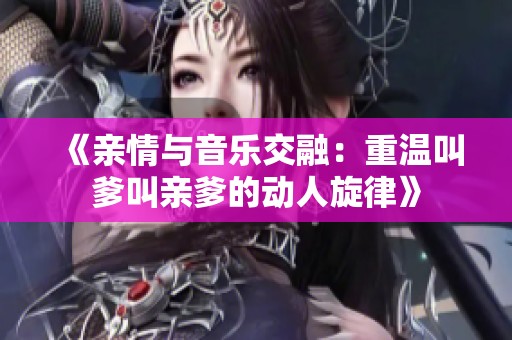 《亲情与音乐交融：重温叫爹叫亲爹的动人旋律》