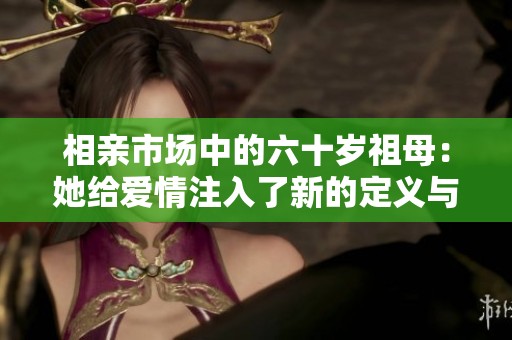 相亲市场中的六十岁祖母：她给爱情注入了新的定义与希望