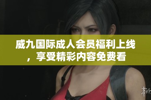 威九国际成人会员福利上线，享受精彩内容免费看