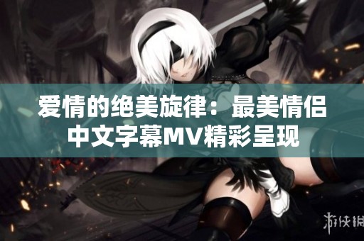 爱情的绝美旋律：最美情侣中文字幕MV精彩呈现