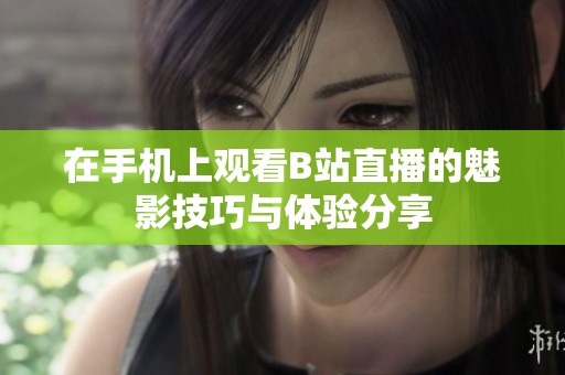 在手机上观看B站直播的魅影技巧与体验分享