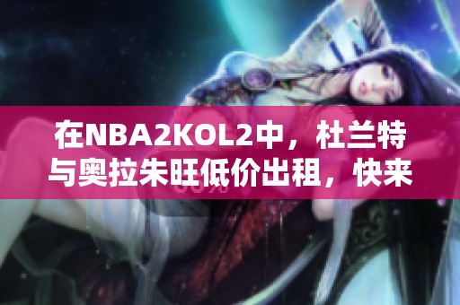 在NBA2KOL2中，杜兰特与奥拉朱旺低价出租，快来体验精彩时刻！