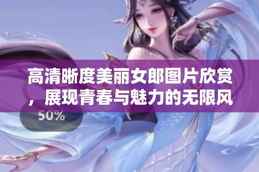 高清晰度美丽女郎图片欣赏，展现青春与魅力的无限风采