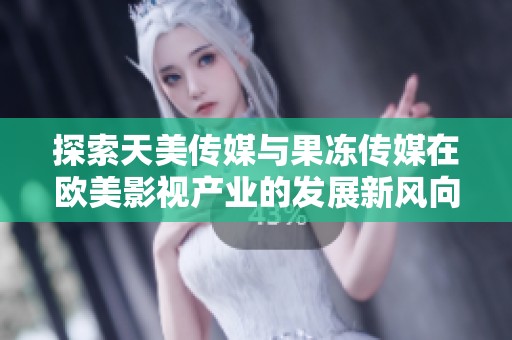 探索天美传媒与果冻传媒在欧美影视产业的发展新风向