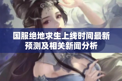 国服绝地求生上线时间最新预测及相关新闻分析