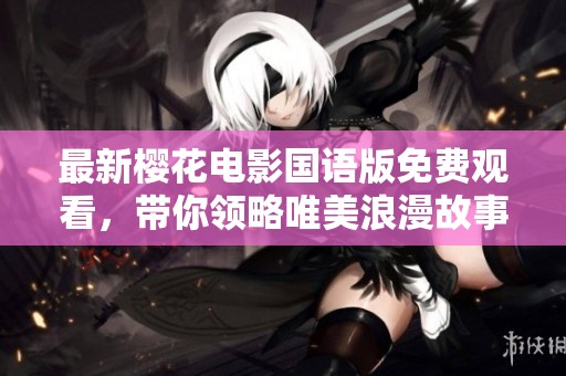 最新樱花电影国语版免费观看，带你领略唯美浪漫故事