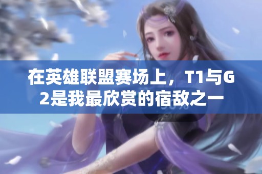 在英雄联盟赛场上，T1与G2是我最欣赏的宿敌之一