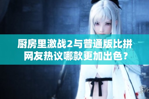 厨房里激战2与普通版比拼 网友热议哪款更加出色？