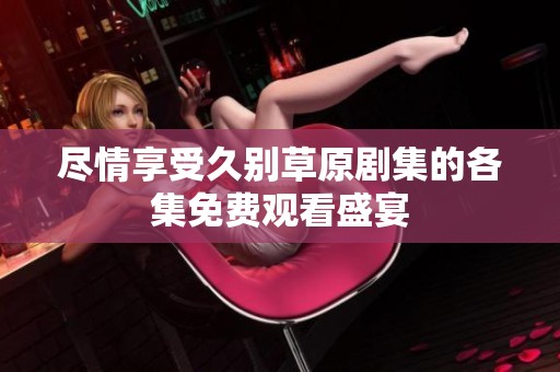 尽情享受久别草原剧集的各集免费观看盛宴