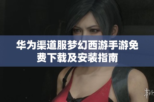 华为渠道服梦幻西游手游免费下载及安装指南