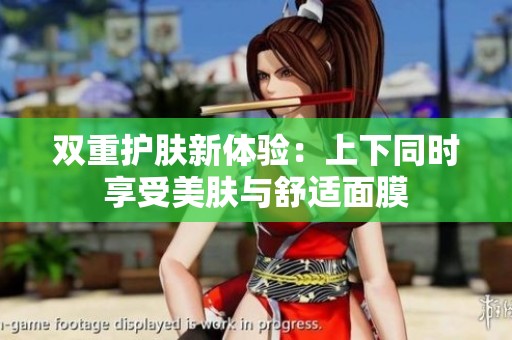 双重护肤新体验：上下同时享受美肤与舒适面膜