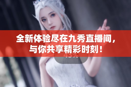 全新体验尽在九秀直播间，与你共享精彩时刻！