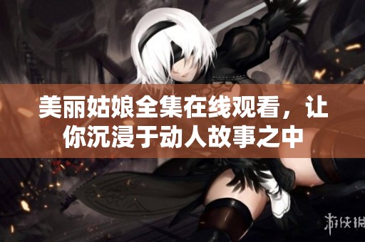 美丽姑娘全集在线观看，让你沉浸于动人故事之中