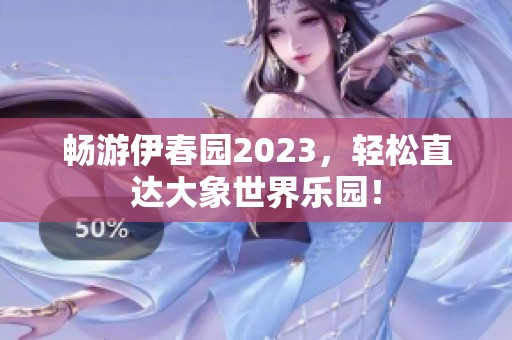 畅游伊春园2023，轻松直达大象世界乐园！