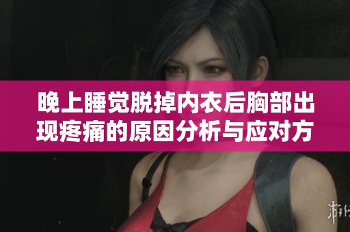 晚上睡觉脱掉内衣后胸部出现疼痛的原因分析与应对方法