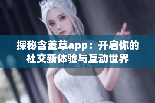 探秘含羞草app：开启你的社交新体验与互动世界