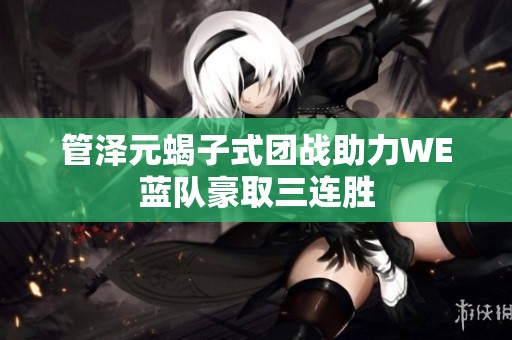 管泽元蝎子式团战助力WE蓝队豪取三连胜