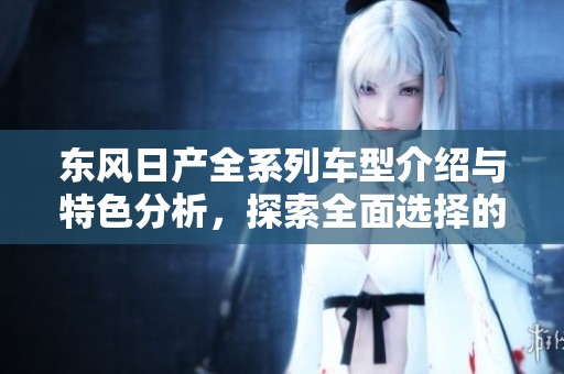 东风日产全系列车型介绍与特色分析，探索全面选择的魅力