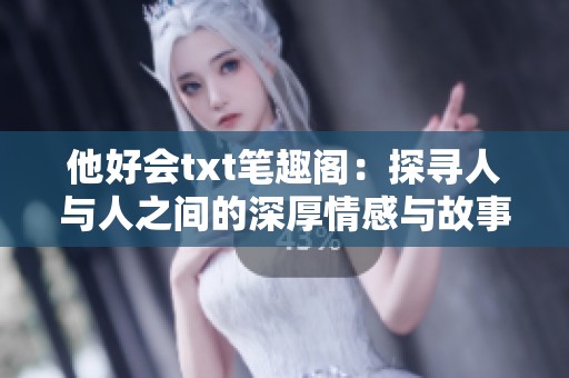 他好会txt笔趣阁：探寻人与人之间的深厚情感与故事