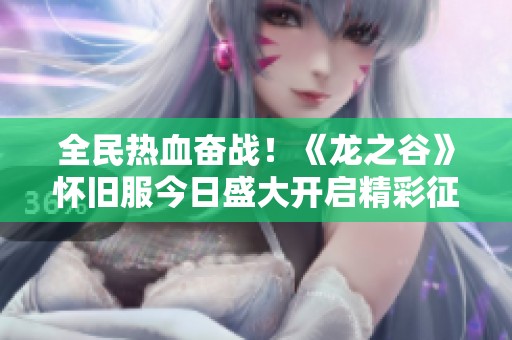全民热血奋战！《龙之谷》怀旧服今日盛大开启精彩征程