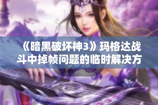 《暗黑破坏神3》玛格达战斗中掉帧问题的临时解决方案分享
