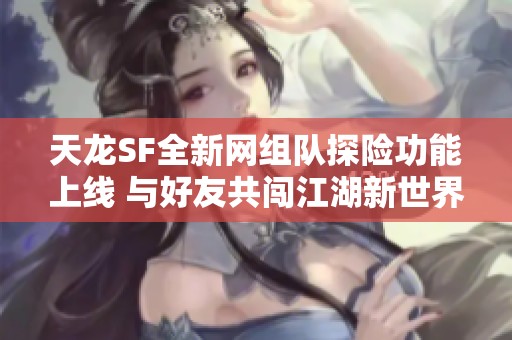 天龙SF全新网组队探险功能上线 与好友共闯江湖新世界