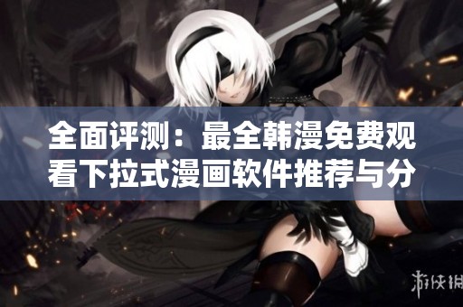 全面评测：最全韩漫免费观看下拉式漫画软件推荐与分析