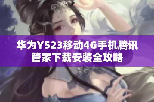 华为Y523移动4G手机腾讯管家下载安装全攻略