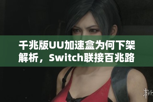 千兆版UU加速盒为何下架解析，Switch联接百兆路由器的影响