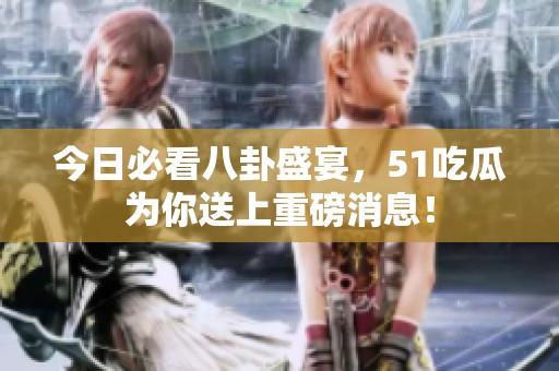 今日必看八卦盛宴，51吃瓜为你送上重磅消息！