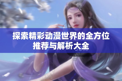 探索精彩动漫世界的全方位推荐与解析大全