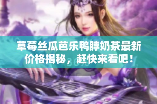 草莓丝瓜芭乐鸭脖奶茶最新价格揭秘，赶快来看吧！